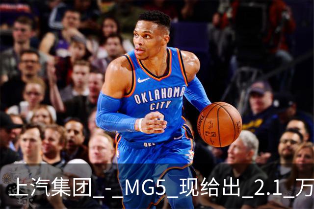上汽集团 - MG5 现给出 2.1 万优惠！最低起售价仅 4.69 万
