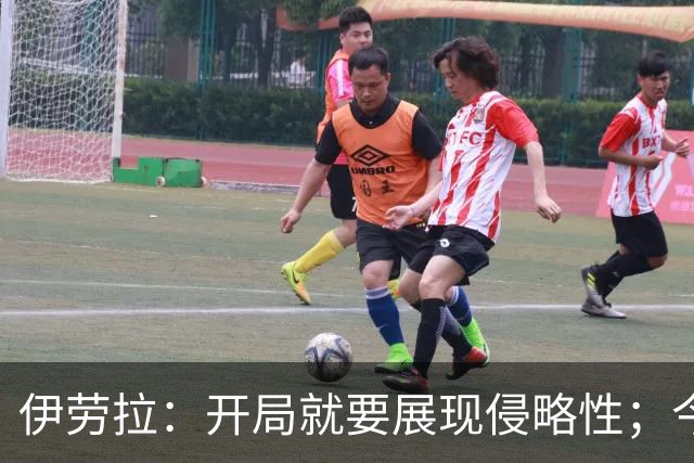 伊劳拉：开局就要展现侵略性；今天所有后卫表现都堪称现象级