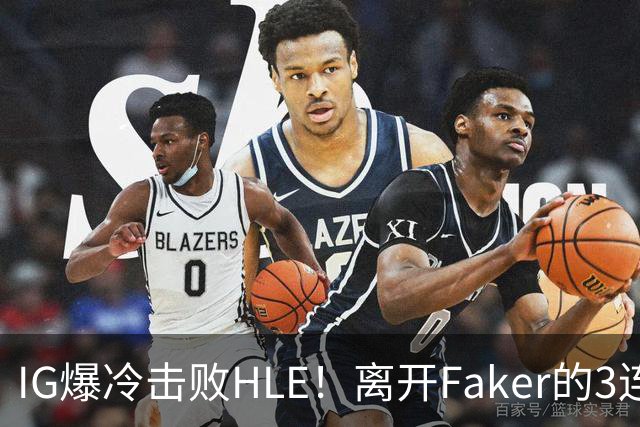 IG爆冷击败HLE！离开Faker的3连冠ADC就这？